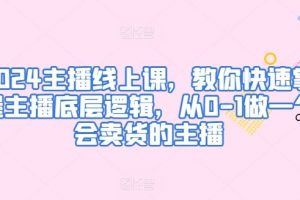 2024主播线上课,教你快速掌握主播底层逻辑,从0-1做一个会卖货的主播