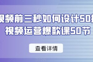 爆款视频前三秒如何设计50招，短视频运营爆款课50节