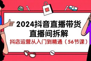 2024抖音直播带货直播间拆解:抖店运营从入门到精通(56节课)
