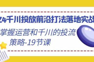 (9123期)2024千川投放前沿打法落地实战课,快速掌握运营和千川的投流策略-19节课