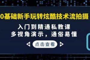 0基础新手玩转炫酷技术流拍摄：入门到精通私教课，多视角演示，通俗易懂
