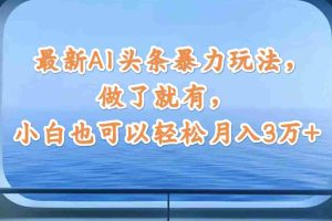 （12208期）最新AI头条暴力玩法，做了就有，小白也可以轻松月入3万+
