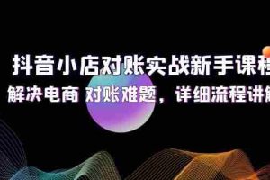 （12132期）抖音小店对账实战新手课程，解决电商 对账难题，详细流程讲解