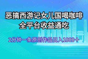 （11985期）恶搞西游记女儿国喝咖啡 全平台收益通吃 2分钟一条原创作品日入1000＋