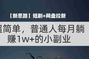 （11980期）【新思路】短剧+网盘拉新，超简单，普通人每月躺赚1w+的小副业