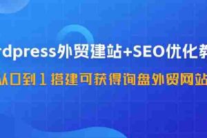 （11911期）WordPress-外贸建站+SEO优化教程：从0到1搭建可获得询盘外贸网站